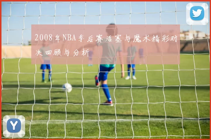 2008年NBA季后赛活塞与魔术精彩对决回顾与分析