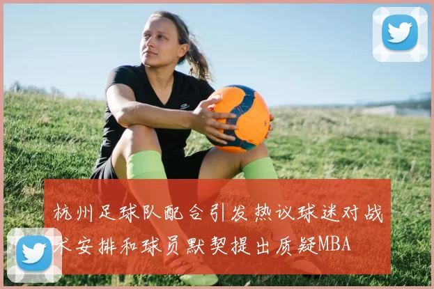 杭州足球队配合引发热议球迷对战术安排和球员默契提出质疑MBA