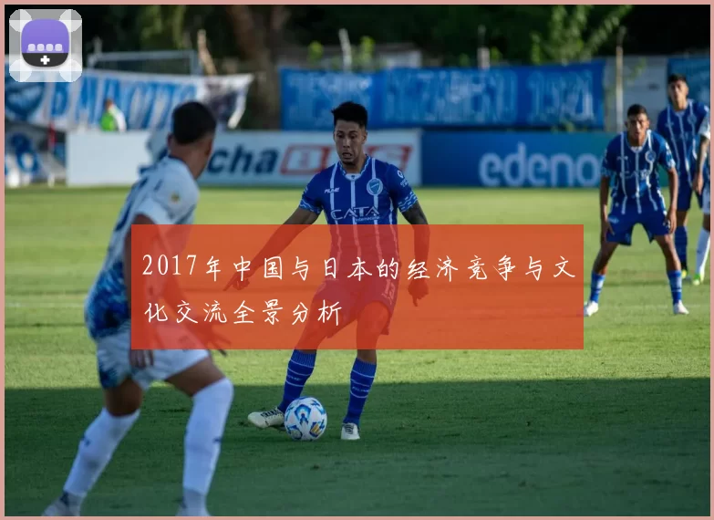 2017年中国与日本的经济竞争与文化交流全景分析