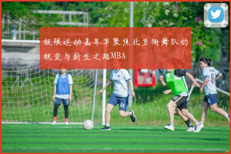 极限运动嘉年华聚焦北京街舞队的蜕变与新生之路MBA