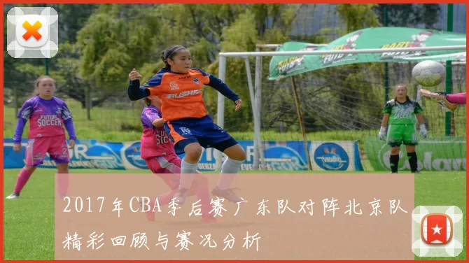 2017年CBA季后赛广东队对阵北京队精彩回顾与赛况分析