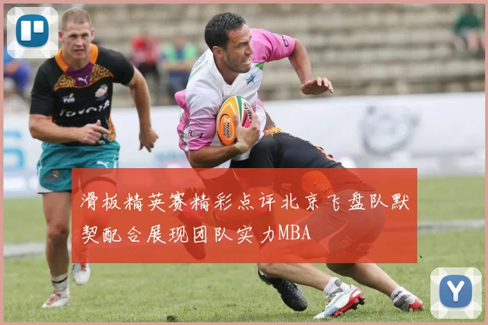 滑板精英赛精彩点评北京飞盘队默契配合展现团队实力MBA