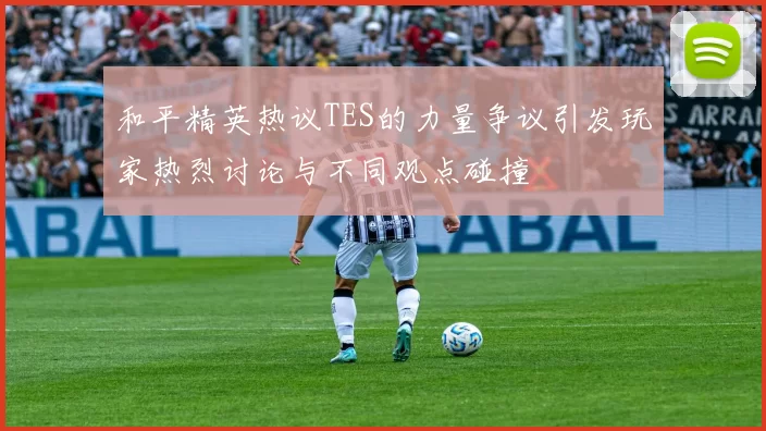 和平精英热议TES的力量争议引发玩家热烈讨论与不同观点碰撞