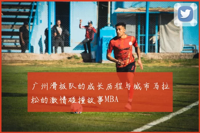 广州滑板队的成长历程与城市马拉松的激情碰撞故事MBA