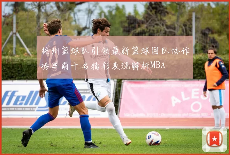 杭州篮球队引领最新篮球团队协作榜单前十名精彩表现解析MBA