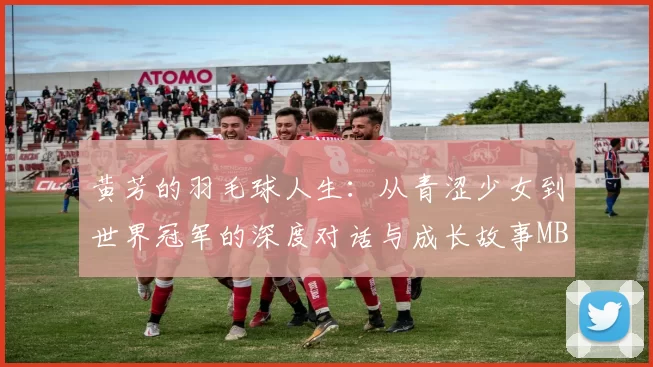 黄芳的羽毛球人生：从青涩少女到世界冠军的深度对话与成长故事MBA