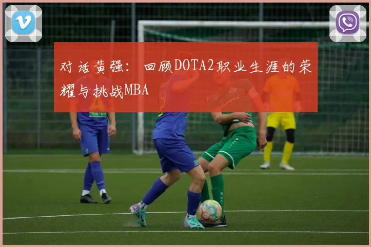 对话黄强：回顾DOTA2职业生涯的荣耀与挑战MBA