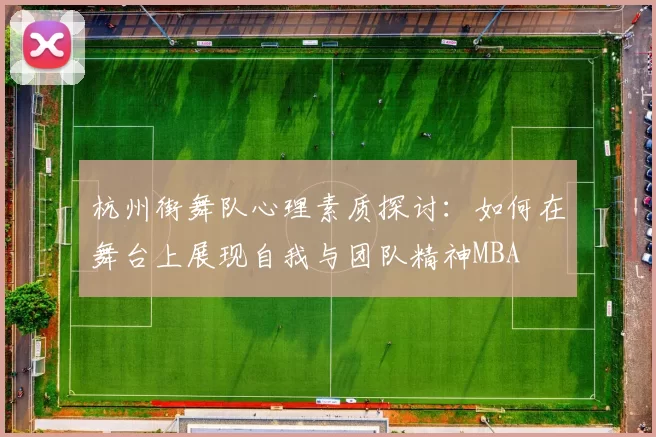 杭州街舞队心理素质探讨：如何在舞台上展现自我与团队精神MBA