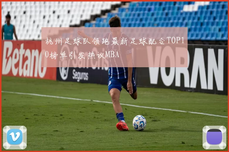 杭州足球队领跑最新足球配合TOP10榜单引发热议MBA