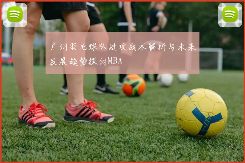 广州羽毛球队进攻战术解析与未来发展趋势探讨MBA