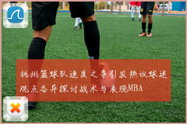 杭州篮球队速度之争引发热议球迷观点各异探讨战术与表现MBA