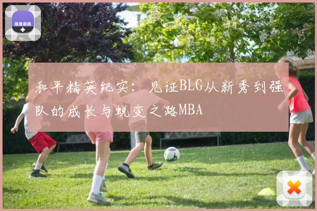 和平精英纪实：见证BLG从新秀到强队的成长与蜕变之路MBA