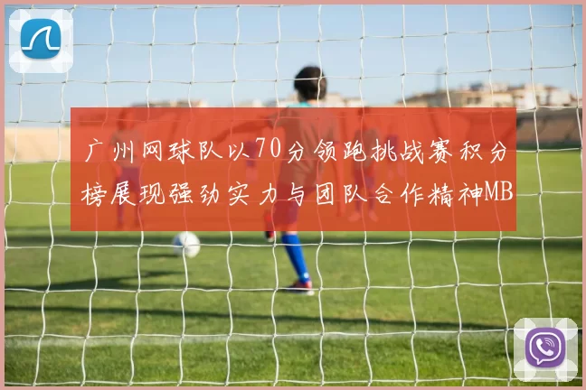 广州网球队以70分领跑挑战赛积分榜展现强劲实力与团队合作精神MBA