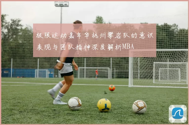 极限运动嘉年华杭州攀岩队的意识表现与团队精神深度解析MBA